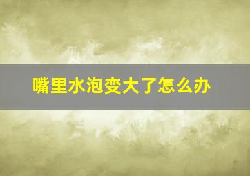 嘴里水泡变大了怎么办