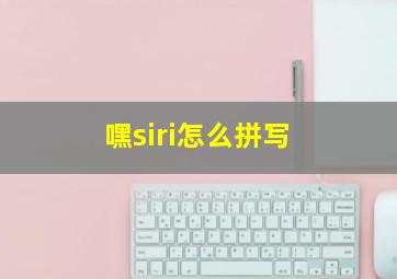 嘿siri怎么拼写