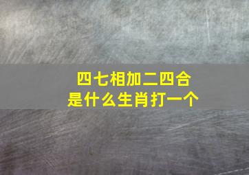 四七相加二四合是什么生肖打一个