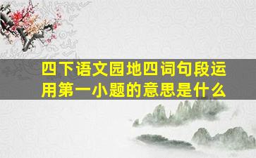 四下语文园地四词句段运用第一小题的意思是什么