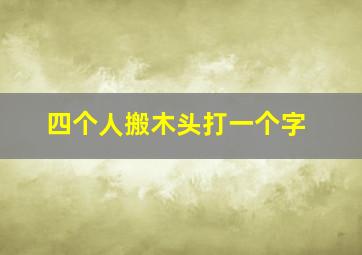 四个人搬木头打一个字