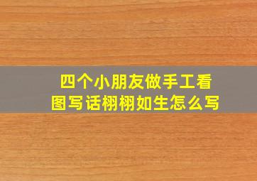 四个小朋友做手工看图写话栩栩如生怎么写