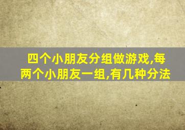 四个小朋友分组做游戏,每两个小朋友一组,有几种分法