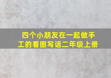 四个小朋友在一起做手工的看图写话二年级上册