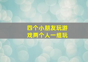 四个小朋友玩游戏两个人一组玩