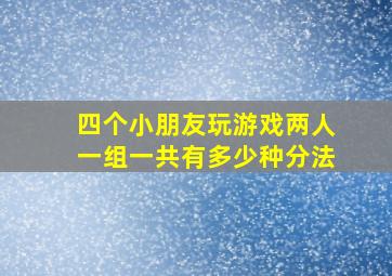 四个小朋友玩游戏两人一组一共有多少种分法