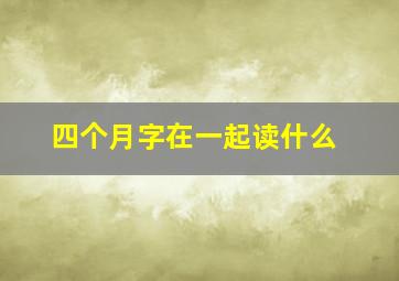 四个月字在一起读什么