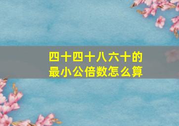 四十四十八六十的最小公倍数怎么算