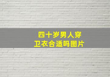 四十岁男人穿卫衣合适吗图片