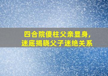 四合院傻柱父亲显身,迷底揭晓父子迷绝关系