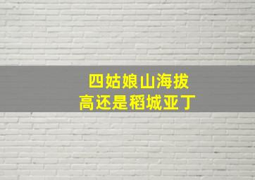 四姑娘山海拔高还是稻城亚丁