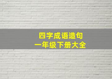 四字成语造句一年级下册大全