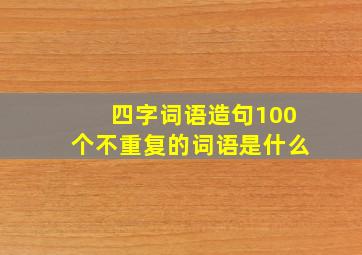 四字词语造句100个不重复的词语是什么