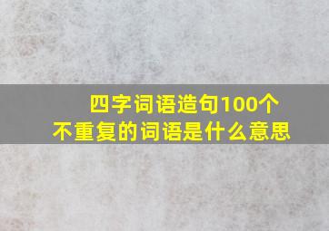 四字词语造句100个不重复的词语是什么意思