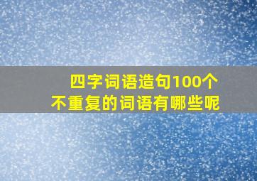 四字词语造句100个不重复的词语有哪些呢