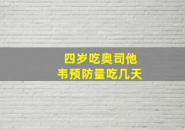 四岁吃奥司他韦预防量吃几天