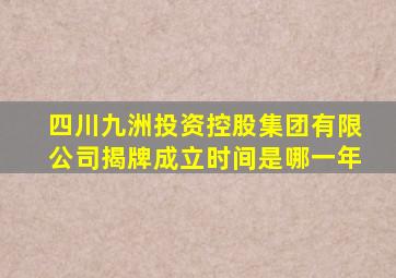 四川九洲投资控股集团有限公司揭牌成立时间是哪一年