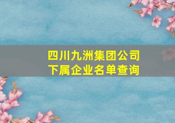 四川九洲集团公司下属企业名单查询