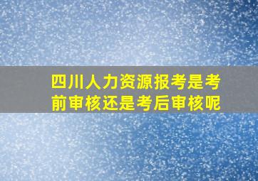 四川人力资源报考是考前审核还是考后审核呢