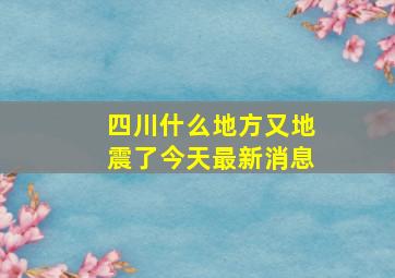 四川什么地方又地震了今天最新消息