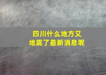 四川什么地方又地震了最新消息呢