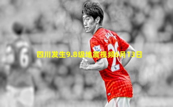 四川发生9.8级地震视频6月13日