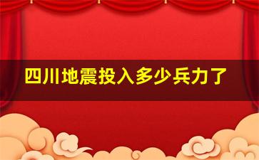 四川地震投入多少兵力了