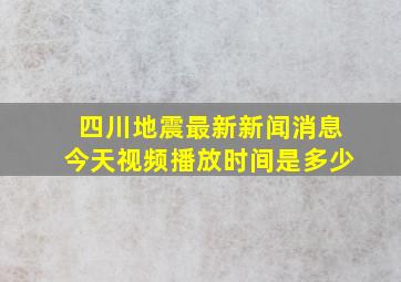 四川地震最新新闻消息今天视频播放时间是多少