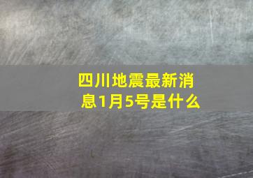 四川地震最新消息1月5号是什么