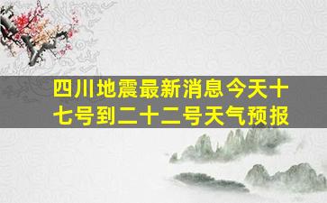 四川地震最新消息今天十七号到二十二号天气预报