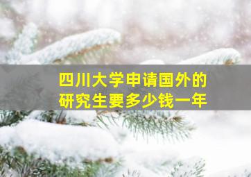 四川大学申请国外的研究生要多少钱一年