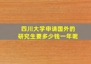 四川大学申请国外的研究生要多少钱一年呢