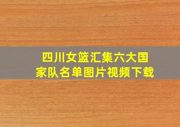 四川女篮汇集六大国家队名单图片视频下载