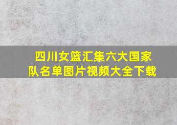 四川女篮汇集六大国家队名单图片视频大全下载