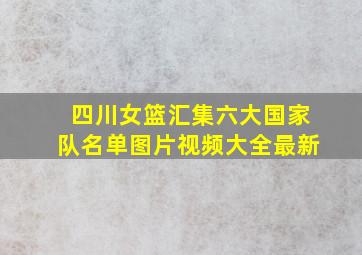 四川女篮汇集六大国家队名单图片视频大全最新