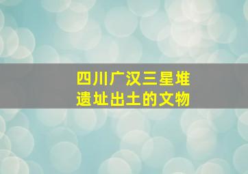 四川广汉三星堆遗址出土的文物