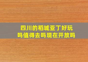 四川的稻城亚丁好玩吗值得去吗现在开放吗