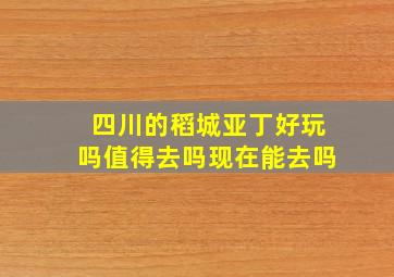 四川的稻城亚丁好玩吗值得去吗现在能去吗