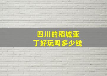 四川的稻城亚丁好玩吗多少钱