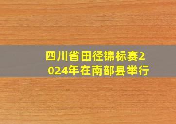 四川省田径锦标赛2024年在南部县举行