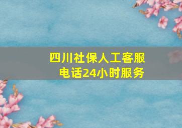 四川社保人工客服电话24小时服务