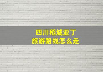 四川稻城亚丁旅游路线怎么走