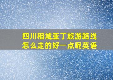 四川稻城亚丁旅游路线怎么走的好一点呢英语