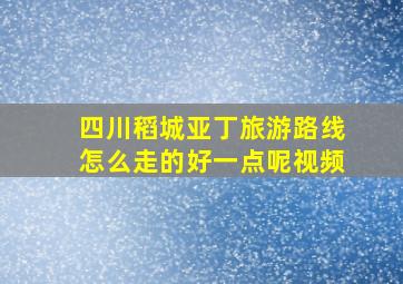 四川稻城亚丁旅游路线怎么走的好一点呢视频