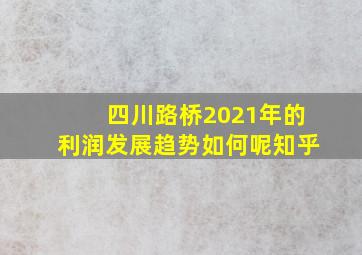 四川路桥2021年的利润发展趋势如何呢知乎