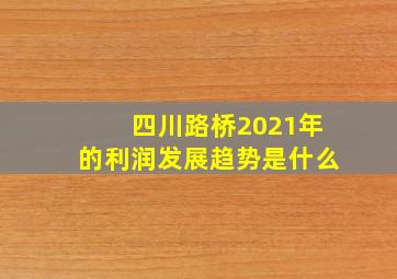 四川路桥2021年的利润发展趋势是什么