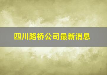 四川路桥公司最新消息