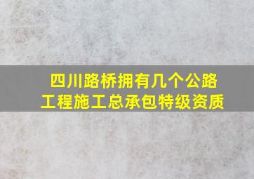 四川路桥拥有几个公路工程施工总承包特级资质