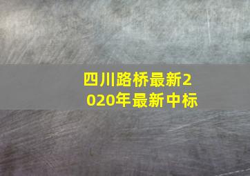 四川路桥最新2020年最新中标