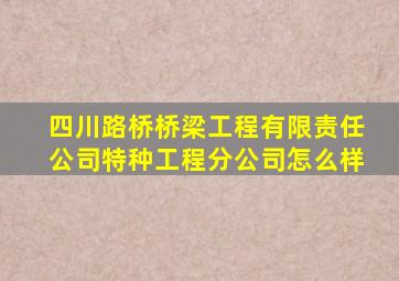 四川路桥桥梁工程有限责任公司特种工程分公司怎么样